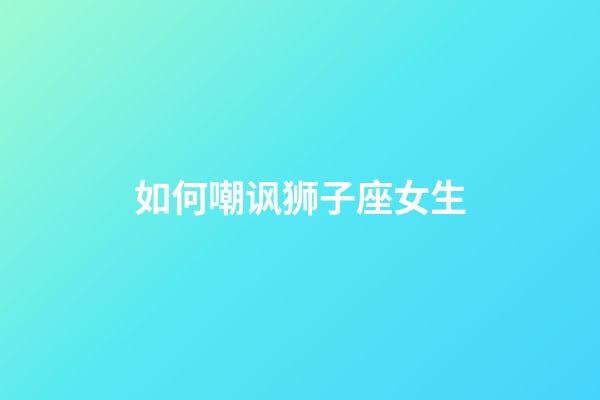 如何嘲讽狮子座女生-第1张-星座运势-玄机派