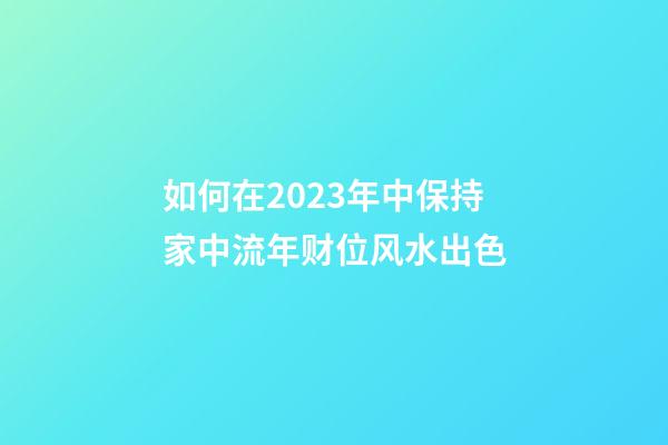 如何在2023年中保持家中流年财位风水出色