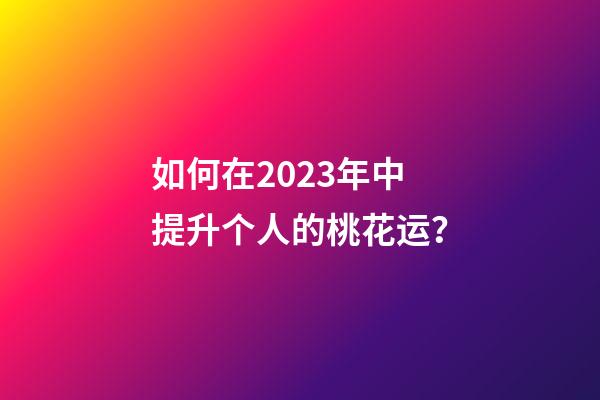 如何在2023年中提升个人的桃花运？