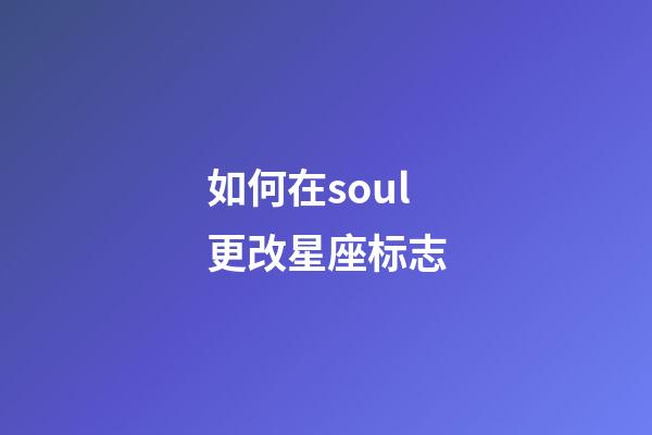 如何在soul更改星座标志-第1张-星座运势-玄机派