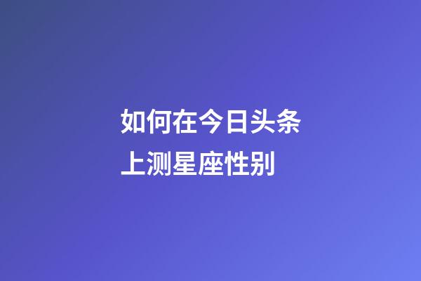 如何在今日头条上测星座性别-第1张-星座运势-玄机派