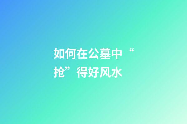 如何在公墓中“抢”得好风水?