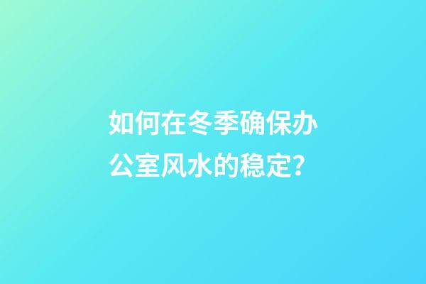 如何在冬季确保办公室风水的稳定？
