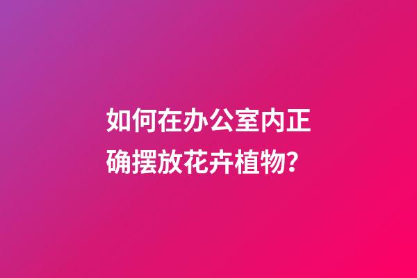 如何在办公室内正确摆放花卉植物？