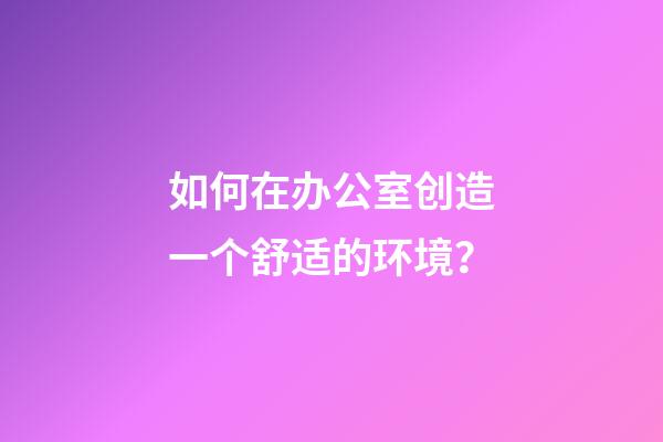 如何在办公室创造一个舒适的环境？