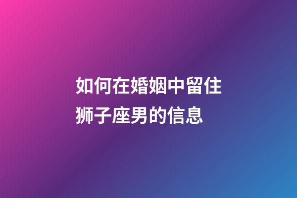 如何在婚姻中留住狮子座男的信息-第1张-星座运势-玄机派