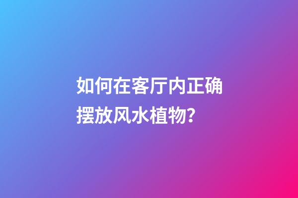 如何在客厅内正确摆放风水植物？