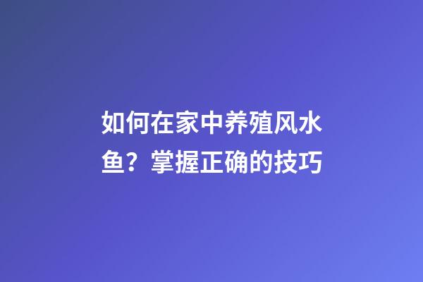 如何在家中养殖风水鱼？掌握正确的技巧