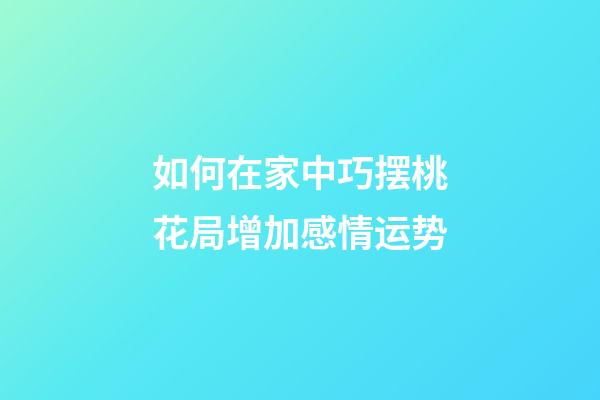 如何在家中巧摆桃花局增加感情运势?