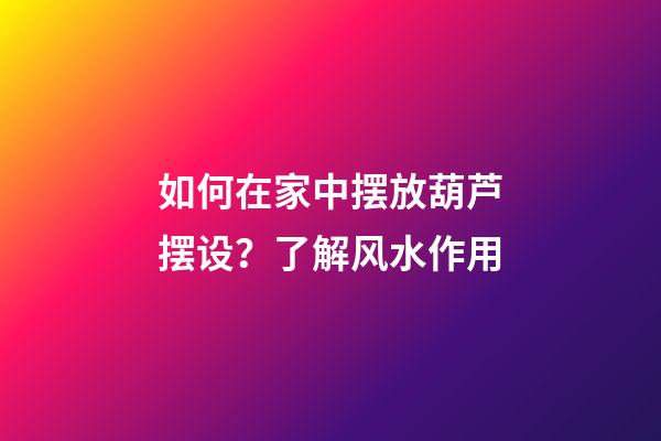 如何在家中摆放葫芦摆设？了解风水作用