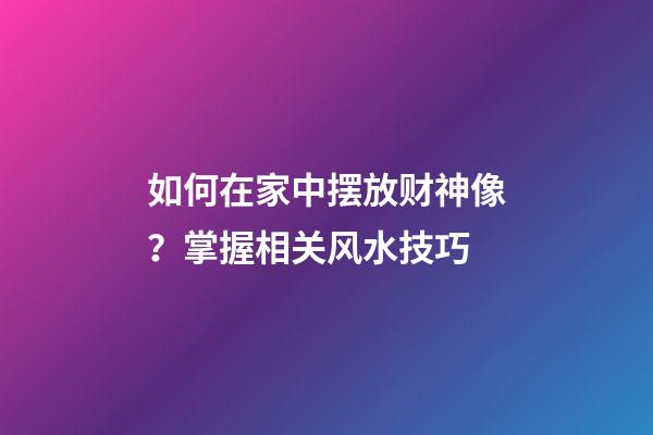 如何在家中摆放财神像？掌握相关风水技巧