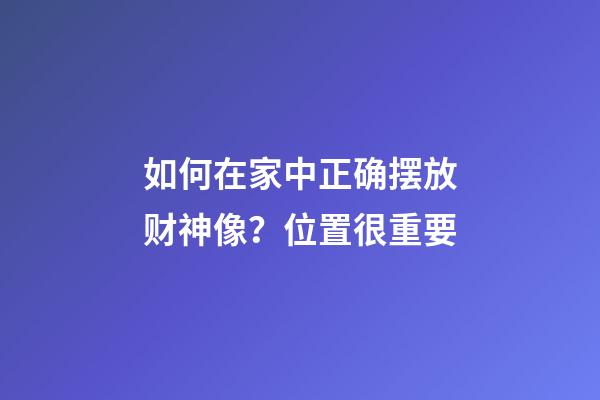 如何在家中正确摆放财神像？位置很重要