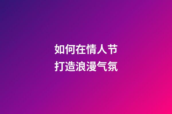 如何在情人节打造浪漫气氛