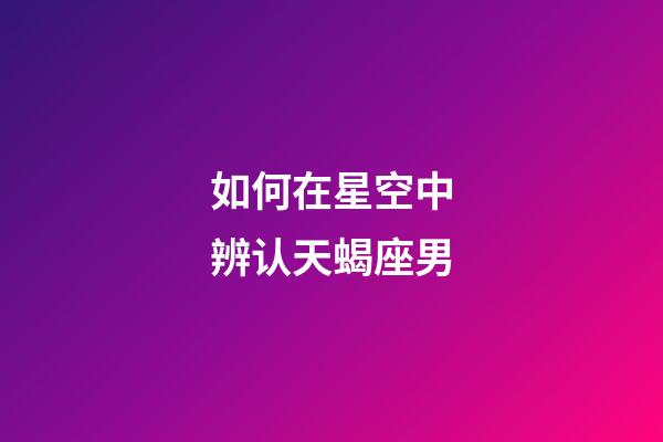 如何在星空中辨认天蝎座男-第1张-星座运势-玄机派