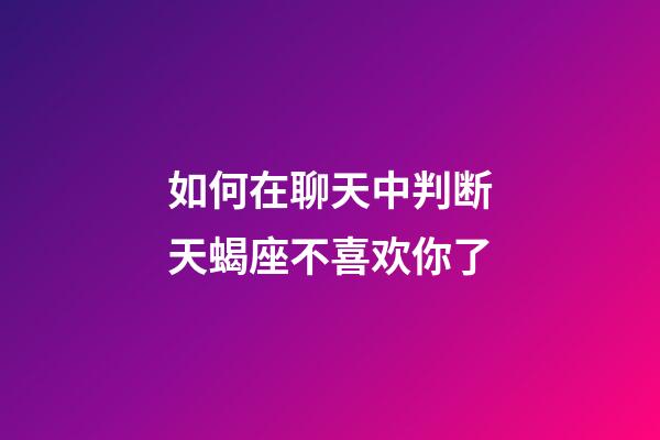 如何在聊天中判断天蝎座不喜欢你了-第1张-星座运势-玄机派