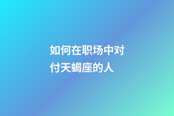 如何在职场中对付天蝎座的人-第1张-星座运势-玄机派