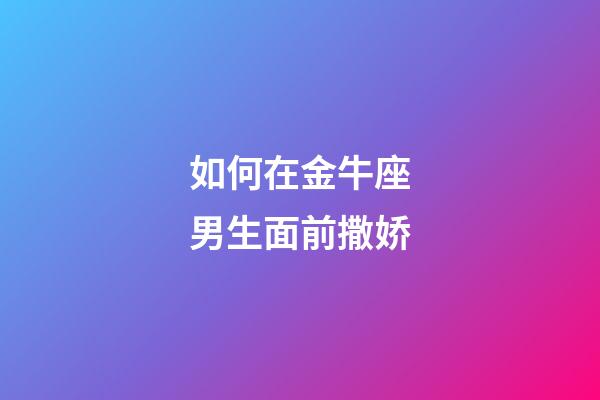 如何在金牛座男生面前撒娇-第1张-星座运势-玄机派