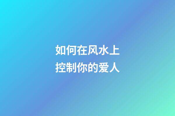 如何在风水上控制你的爱人