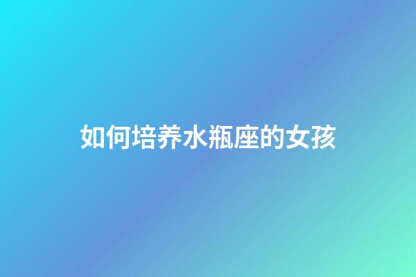 如何培养水瓶座的女孩-第1张-星座运势-玄机派