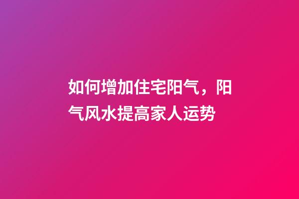 如何增加住宅阳气，阳气风水提高家人运势