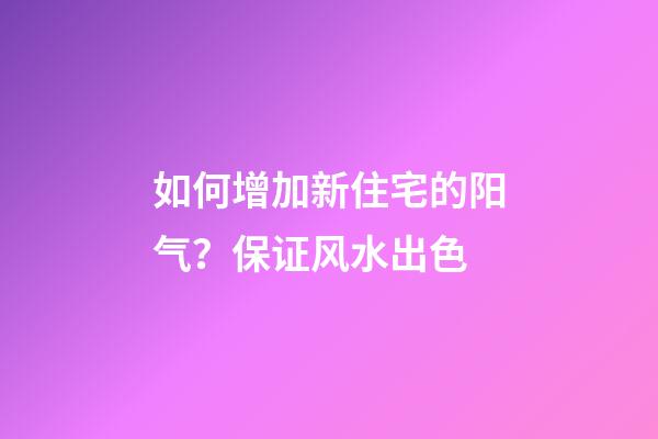 如何增加新住宅的阳气？保证风水出色