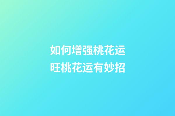 如何增强桃花运?旺桃花运有妙招