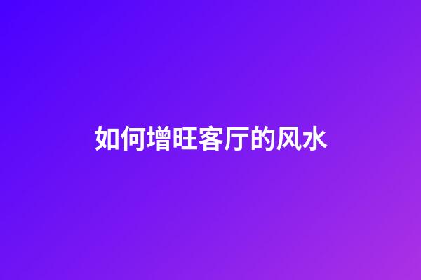 如何增旺客厅的风水