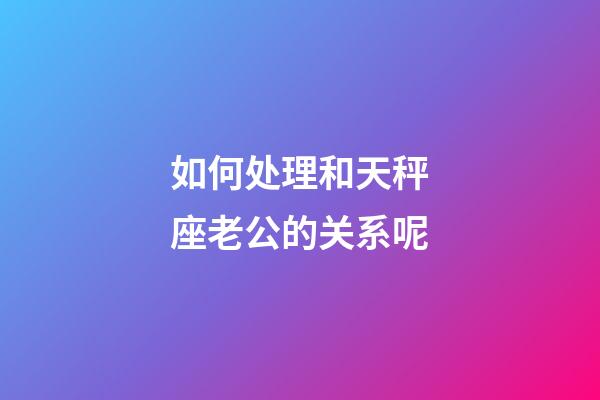 如何处理和天秤座老公的关系呢-第1张-星座运势-玄机派