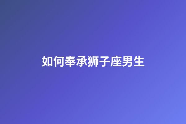 如何奉承狮子座男生-第1张-星座运势-玄机派