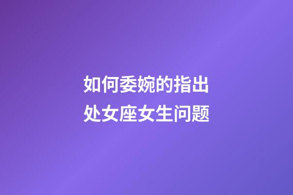 如何委婉的指出处女座女生问题-第1张-星座运势-玄机派