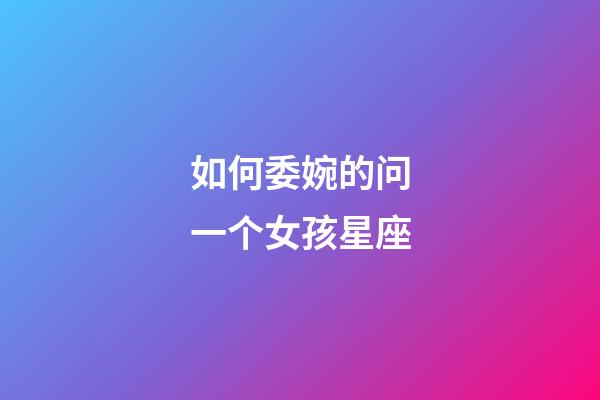 如何委婉的问一个女孩星座-第1张-星座运势-玄机派