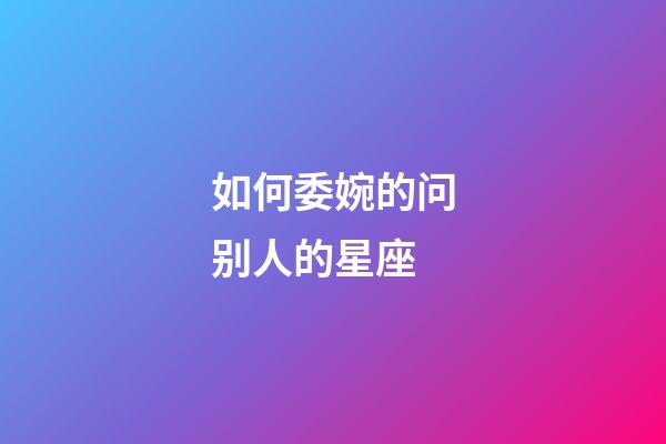 如何委婉的问别人的星座-第1张-星座运势-玄机派