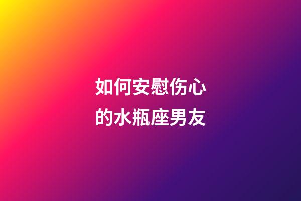 如何安慰伤心的水瓶座男友-第1张-星座运势-玄机派