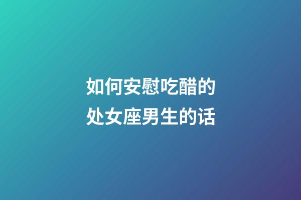 如何安慰吃醋的处女座男生的话-第1张-星座运势-玄机派