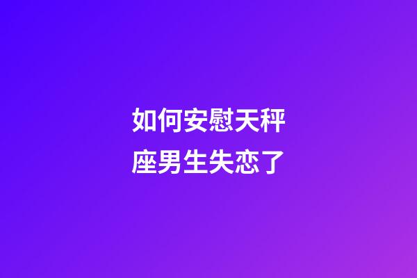 如何安慰天秤座男生失恋了-第1张-星座运势-玄机派