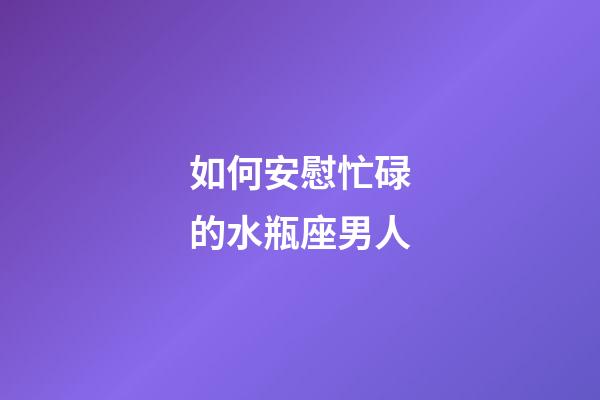 如何安慰忙碌的水瓶座男人-第1张-星座运势-玄机派