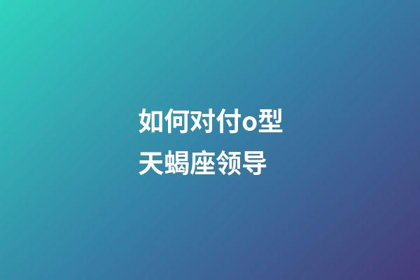 如何对付o型天蝎座领导-第1张-星座运势-玄机派