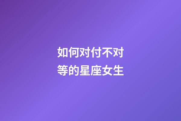 如何对付不对等的星座女生-第1张-星座运势-玄机派