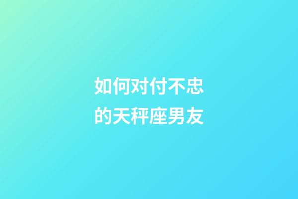 如何对付不忠的天秤座男友-第1张-星座运势-玄机派