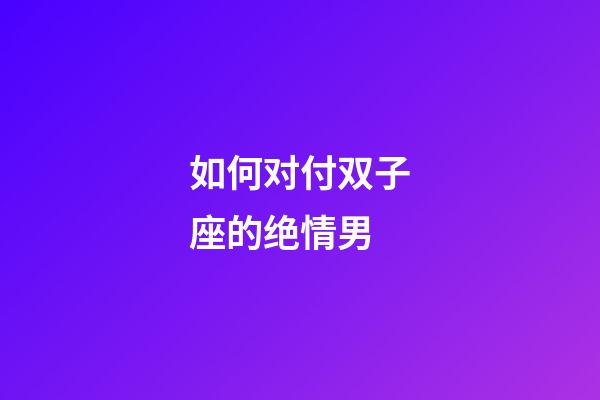 如何对付双子座的绝情男-第1张-星座运势-玄机派