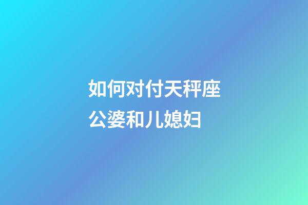 如何对付天秤座公婆和儿媳妇-第1张-星座运势-玄机派