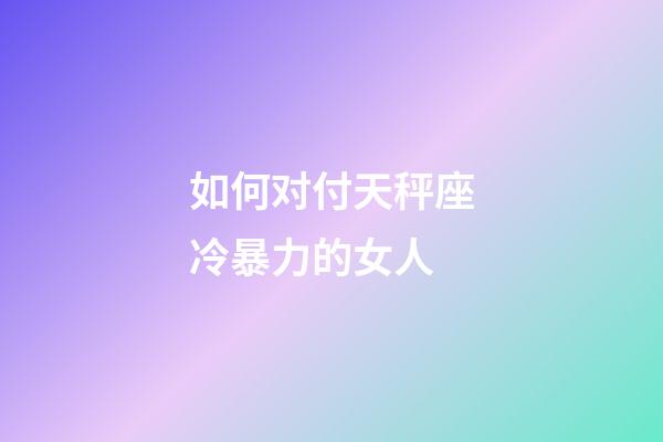 如何对付天秤座冷暴力的女人-第1张-星座运势-玄机派