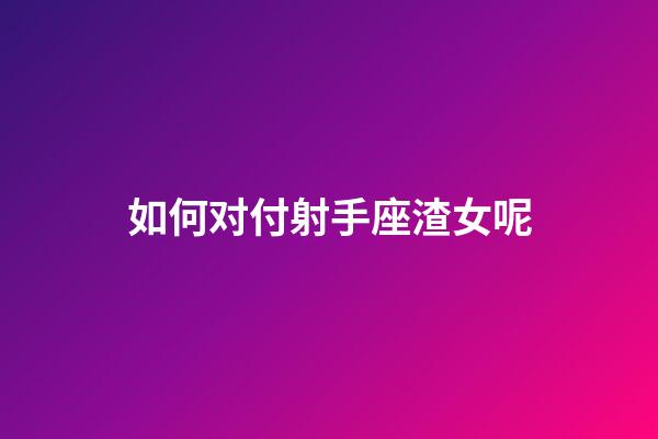 如何对付射手座渣女呢-第1张-星座运势-玄机派