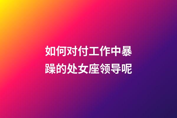 如何对付工作中暴躁的处女座领导呢-第1张-星座运势-玄机派