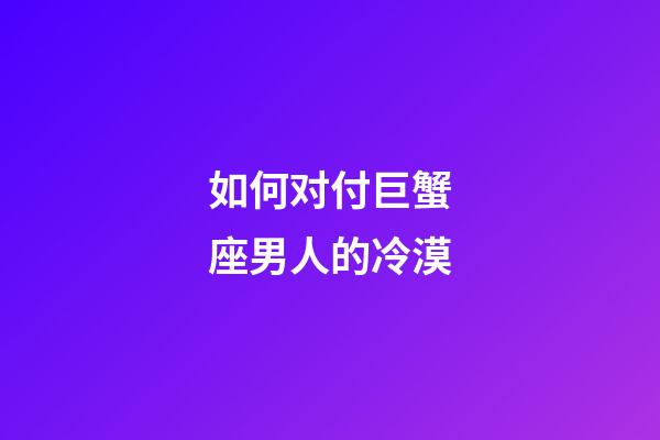 如何对付巨蟹座男人的冷漠-第1张-星座运势-玄机派