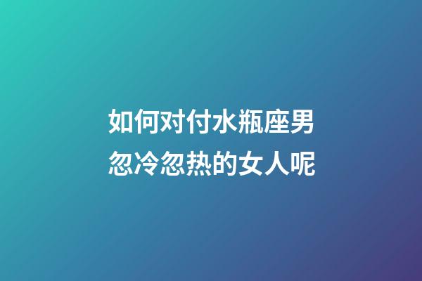 如何对付水瓶座男忽冷忽热的女人呢-第1张-星座运势-玄机派