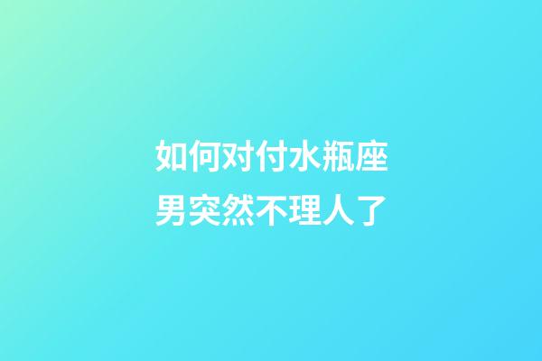 如何对付水瓶座男突然不理人了-第1张-星座运势-玄机派