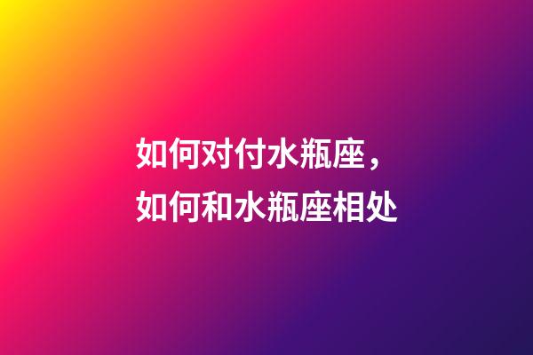 如何对付水瓶座，如何和水瓶座相处-第1张-观点-玄机派