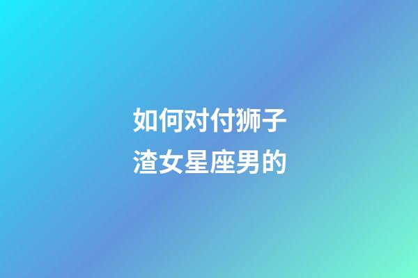 如何对付狮子渣女星座男的-第1张-星座运势-玄机派