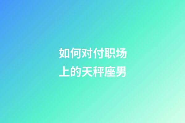 如何对付职场上的天秤座男-第1张-星座运势-玄机派